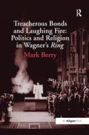 Treacherous Bonds and Laughing Fire: Politics and Religion in Wagner's Ring di Mark Berry edito da Taylor & Francis Ltd