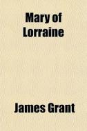 Mary Of Lorraine di James Grant edito da General Books