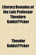 Literary Remains Of The Late Professor Theodore Goldstucker di Theodor Goldstucker edito da General Books Llc