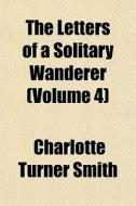 The Letters Of A Solitary Wanderer Volu di Charlotte Turner Smith edito da General Books