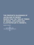 The Prophetic Blessings Of Jacob And Of Moses Respecting The Twelve Tribes Of Israel, Explained And Illustrated [by R. Renney]. di Robert Renney edito da General Books Llc