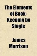 The Elements Of Book-keeping By Single di James Morrison edito da General Books