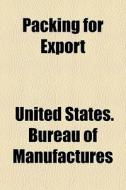 Packing For Export di United States Bureau of Manufactures edito da General Books Llc