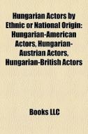 Hungarian Actors By Ethnic Or National Origin: Hungarian-american Actors, Hungarian-austrian Actors, Hungarian-british Actors edito da Books Llc