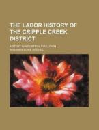The Labor History of the Cripple Creek District; A Study in Industrial Evolution di Benjamin McKie Rastall edito da Rarebooksclub.com