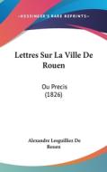 Lettres Sur La Ville de Rouen: Ou Precis (1826) di Alexandre Lesguilliez De Rouen edito da Kessinger Publishing