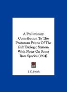 A Preliminary Contribution to the Protozoan Fauna of the Gulf Biologic Station: With Notes on Some Rare Species (1904) di J. C. Smith edito da Kessinger Publishing