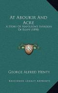 At Aboukir and Acre: A Story of Napoleon's Invasion of Egypt (1898) di George Alfred Henty edito da Kessinger Publishing