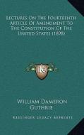 Lectures on the Fourteenth Article of Amendment to the Constitution of the United States (1898) di William Dameron Guthrie edito da Kessinger Publishing