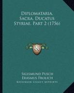 Diplomataria. Sacra. Ducatus Styriae, Part 2 (1756) di Sigismund Pusch, Erasmus Frolich edito da Kessinger Publishing