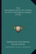 The Unitarian Faith Set Forth in Fifty Unitarian Hymns (1914) di American Unitarian Association edito da Kessinger Publishing