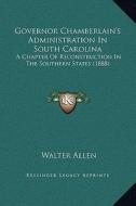 Governor Chamberlain's Administration in South Carolina: A Chapter of Reconstruction in the Southern States (1888) di Walter Allen edito da Kessinger Publishing