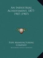 An Industrial Achievement, 1877-1907 (1907) di Pope Manufacturing Co edito da Kessinger Publishing