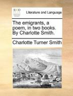 The Emigrants, A Poem, In Two Books. By Charlotte Smith di Charlotte Turner Smith edito da Gale Ecco, Print Editions