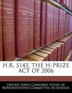 H.r. 5143, The H-prize Act Of 2006 edito da Bibliogov