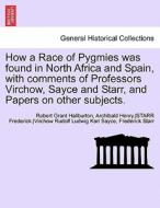 How a Race of Pygmies was found in North Africa and Spain, with comments of Professors Virchow, Sayce and Starr, and Pap di Robert Grant Haliburton, Archibald Henry.  Sayce, STARR Frederick. , Virchow Rudolf Ludwig Karl, Frederick Starr edito da British Library, Historical Print Editions