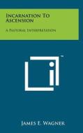 Incarnation to Ascension: A Pastoral Interpretation di James E. Wagner edito da Literary Licensing, LLC