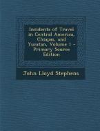 Incidents of Travel in Central America, Chiapas, and Yucatan, Volume 1 di John Lloyd Stephens edito da Nabu Press