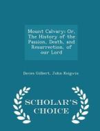 Mount Calvary; Or, The History Of The Passion, Death, And Resurrection, Of Our Lord - Scholar's Choice Edition di Davies Gilbert, John Keigwin edito da Scholar's Choice