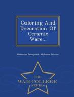 Coloring And Decoration Of Ceramic Ware... - War College Series di Alexandre Brongniart, Alphonse Salvetat edito da War College Series