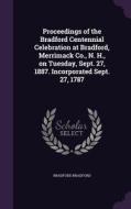 Proceedings Of The Bradford Centennial Celebration At Bradford, Merrimack Co., N. H., On Tuesday, Sept. 27, 1887. Incorporated Sept. 27, 1787 di Bradford Bradford edito da Palala Press