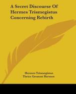 A Secret Discourse Of Hermes Trismegistus Concerning Rebirth di Hermes Trismegistus, Thrice Greatest Hermes edito da Kessinger Publishing, Llc