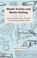 Model Yachts and Model Sailing - How to Build, Rig, and Sail a Self-Acting Model Yacht di James E. Walton edito da Sanford Press
