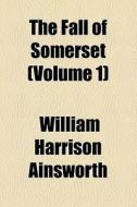 The Fall Of Somerset (volume 1) di William Harrison Ainsworth edito da General Books Llc