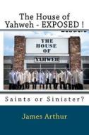 The House of Yahweh Exposed!: Saints or Sinister? di James Arthur edito da Createspace