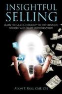 Insightful Selling: Learn the Sales Formula to Differentiate Yourself and Create Customer Value di Adon T. Rigg edito da Createspace