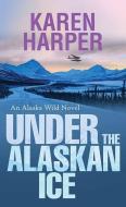 Under the Alaskan Ice: An Alaska Wild Novel di Karen Harper edito da CTR POINT PUB (ME)