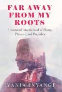Faraway from My Roots: I Ventured into: the Land of Plenty, Pleasure and Prejudice di Ivania Inyange edito da XLIBRIS US
