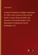 A Sermon Preached on Sabbath, September 25, 1881 on the Lessons of the Life and Death of James Abram Garfield, Late President of the United States: in di John Chester edito da Outlook Verlag