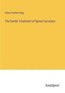 The Gentle Treatment of Spinal Curvature di Henry Heather Bigg edito da Anatiposi Verlag