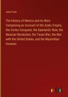 The History of Mexico and its Wars Comprising an Account of the Aztec Empire, the Cortez Conquest, the Spaniards' Rule, the Mexican Revolution, the Te di John Frost edito da Outlook Verlag