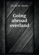 Going Abroad Overland di David M Steele edito da Book On Demand Ltd.