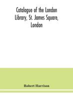 Catalogue of the London Library, St. James Square, London di Robert Harrison edito da Alpha Editions