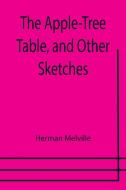 The Apple-Tree Table, and Other Sketches di Herman Melville edito da Alpha Editions