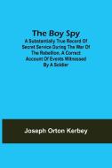 The Boy Spy; A substantially true record of secret service during the war of the rebellion, a correct account of events witnessed by a soldier di Joseph Orton Kerbey edito da Alpha Editions