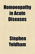 Homoeopathy In Acute Diseases di Stephen Yeldham edito da General Books Llc