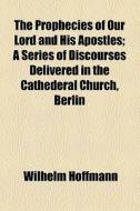 The Prophecies Of Our Lord And His Apostles; A Series Of Discourses Delivered In The Cathederal Church, Berlin di Wilhelm Hoffmann edito da General Books Llc