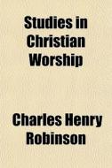 Studies In Christian Worship di Charles Henry Robinson edito da General Books Llc