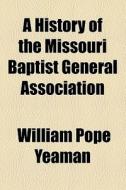 A History Of The Missouri Baptist General Association di William Pope Yeaman edito da General Books Llc