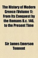 The History Of Modern Greece (volume 1); From Its Conquest By The Romans B.c. 146, To The Present Time di James Emerson Tennent, Sir James Emerson Tennent edito da General Books Llc