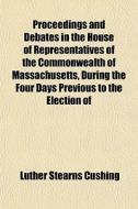 Proceedings And Debates In The House Of Representatives Of The Commonwealth Of Massachusetts, During The Four Days Previous To The Election Of di Luther Stearns Cushing edito da General Books Llc