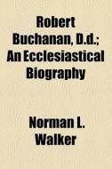 Robert Buchanan, D.d.; An Ecclesiastical Biography di Norman Lockhart Walker edito da General Books Llc