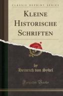 Kleine Historische Schriften (Classic Reprint) di Heinrich Von Sybel edito da Forgotten Books
