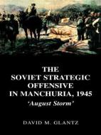 The Soviet Strategic Offensive in Manchuria, 1945 di David M. Glantz edito da Routledge