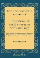 The Journal of the Institute of Actuaries, 1907: With Which Is Incorporated the Assurance Magazine; Index to the First Forty Volumes (Classic Reprint) di Institute of Actuaries Great Britain edito da Forgotten Books