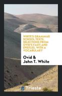 White's Grammar School Texts. Selections from Ovid's Fasti and Epistles, with a Vocabulary di Ovid, John T. White edito da LIGHTNING SOURCE INC